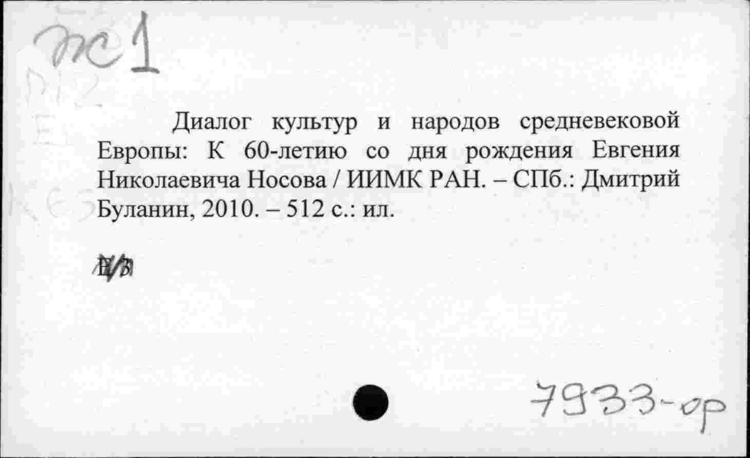 ﻿Диалог культур и народов средневековой Европы: К 60-летию со дня рождения Евгения Николаевича Носова / ИИМК РАН. - СПб.: Дмитрий Буланин, 2010. - 512 с.: ил.